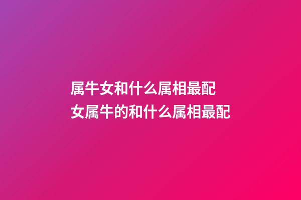 属牛女和什么属相最配 女属牛的和什么属相最配-第1张-观点-玄机派